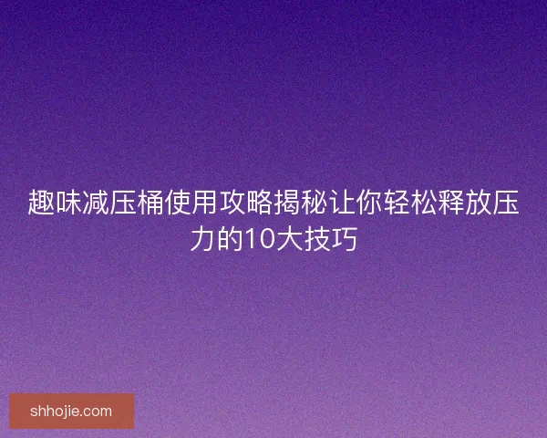 趣味减压桶使用攻略揭秘让你轻松释放压力的10大技巧