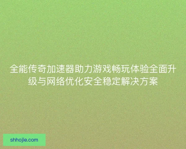 全能传奇加速器助力游戏畅玩体验全面升级与网络优化安全稳定解决方案